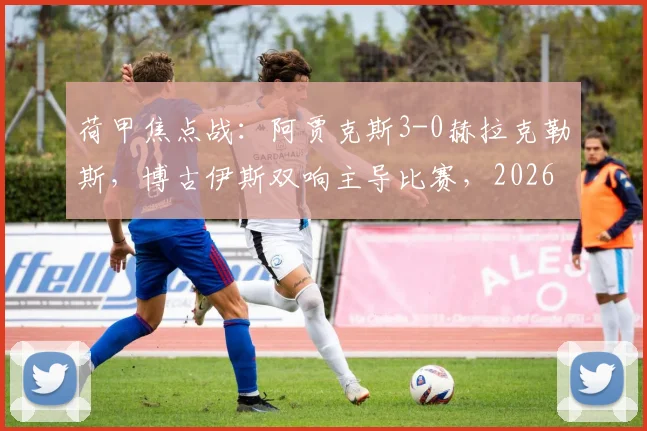 荷甲焦点战：阿贾克斯3-0赫拉克勒斯，博古伊斯双响主导比赛，2026赛季冲击冠军已露峥嵘