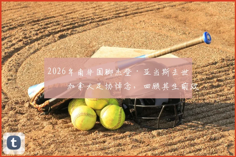 2026年南非国脚杰登·亚当斯去世,加拿大足协悼念,回顾其生前效力球队与职业生涯成就