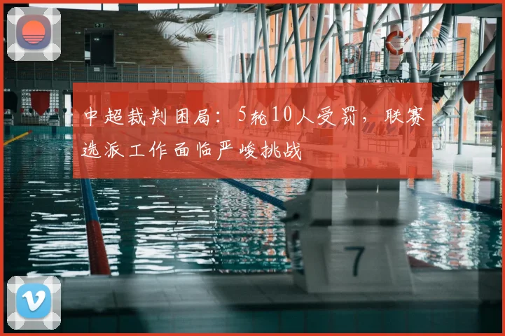 中超裁判困局：5轮10人受罚，联赛选派工作面临严峻挑战