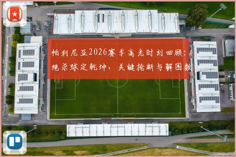 帕利尼亚2026赛季高光时刻回顾：绝杀球定乾坤，关键抢断与解围数据全面解析