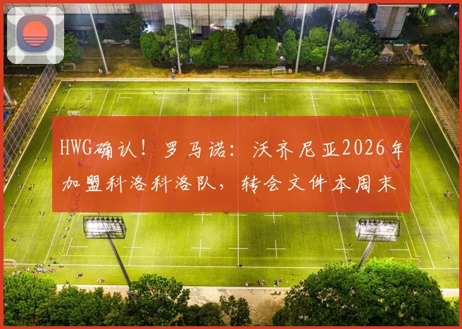 HWG确认!罗马诺:沃齐尼亚2026年加盟科洛科洛队,转会文件本周末前签署完成