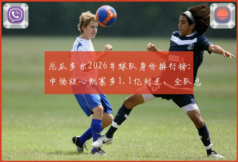 厄瓜多尔2026年球队身价排行榜：中场核心凯塞多1.1亿封王，全队总估值接近4亿欧元