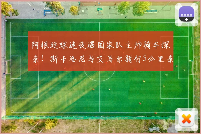 阿根廷球迷夜遇国家队主帅骑车探亲！斯卡洛尼与艾马尔骑行5公里亲民细节全回顾