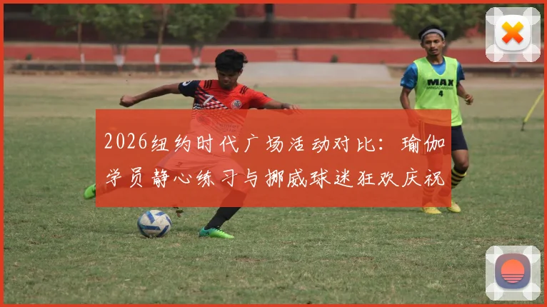 2026纽约时代广场活动对比:瑜伽学员静心练习与挪威球迷狂欢庆祝的文化差异全解析