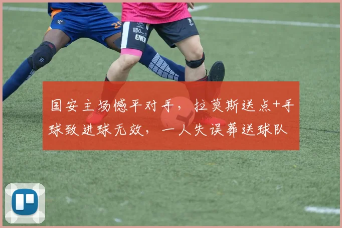 国安主场憾平对手，拉莫斯送点+手球致进球无效，一人失误葬送球队三分好局
