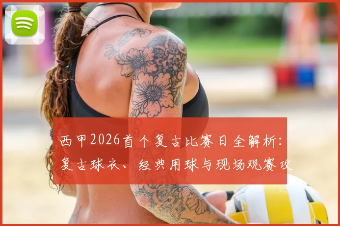 西甲2026首个复古比赛日全解析：复古球衣、经典用球与现场观赛攻略，革新球迷赛事体验