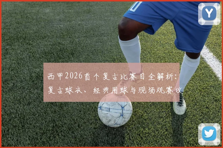 西甲2026首个复古比赛日全解析:复古球衣、经典用球与现场观赛攻略,革新球迷赛事体验