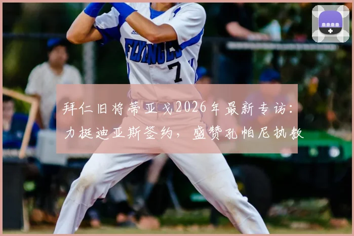 拜仁旧将蒂亚戈2026年最新专访:力挺迪亚斯签约,盛赞孔帕尼执教水平获认可
