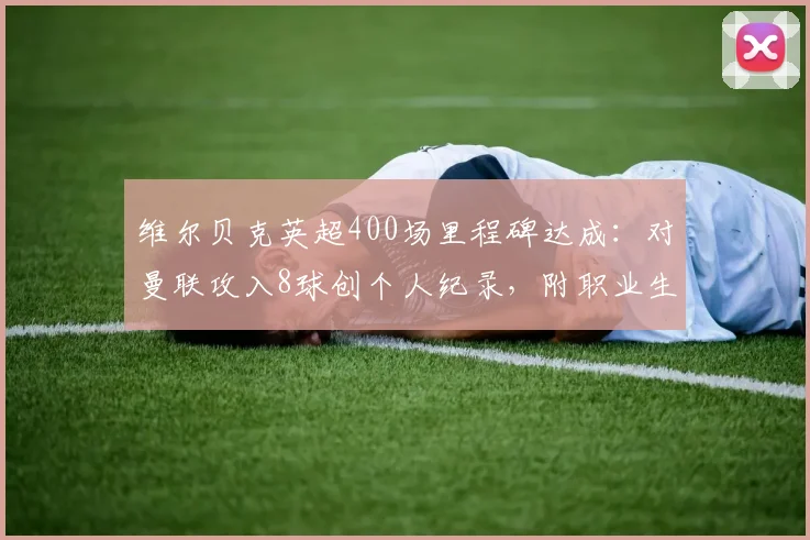 维尔贝克英超400场里程碑达成：对曼联攻入8球创个人纪录，附职业生涯关键数据回顾与对阵红魔经典进球全解析