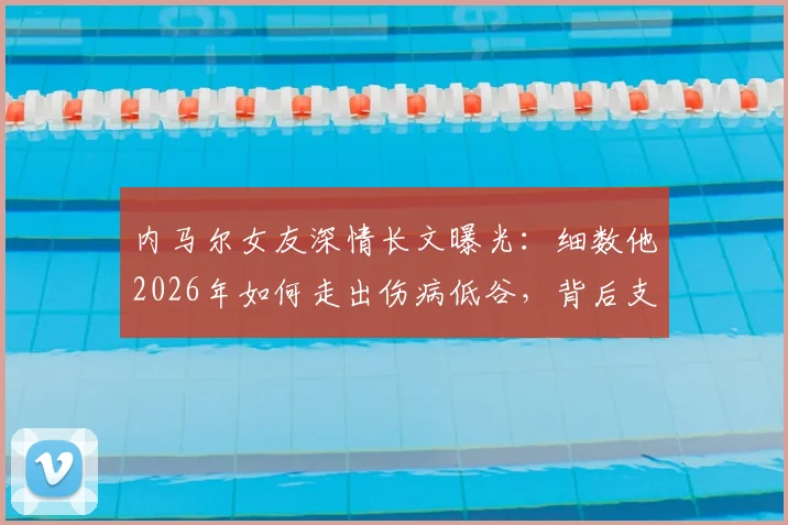 内马尔女友深情长文曝光:细数他2026年如何走出伤病低谷,背后支持的力量与未来展望