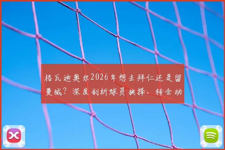 格瓦迪奥尔2026年想去拜仁还是留曼城？深度剖析球员抉择、转会动态与续约博弈
