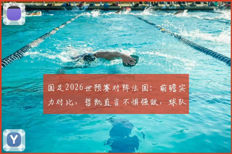 国足2026世预赛对阵法国:前瞻实力对比,哲凯直言不惧强敌,球队有能力一战