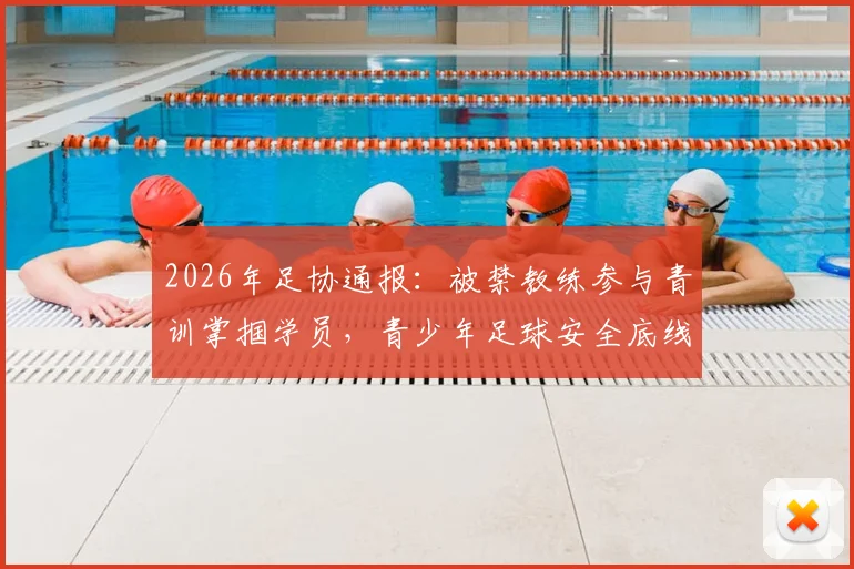 2026年足协通报:被禁教练参与青训掌掴学员,青少年足球安全底线何在?