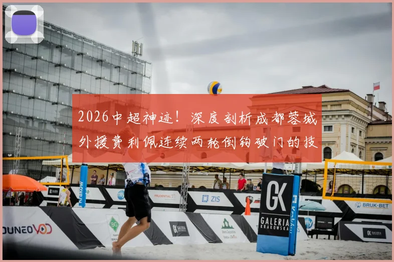 2026中超神迹！深度剖析成都蓉城外援费利佩连续两轮倒钩破门的技术与战术价值