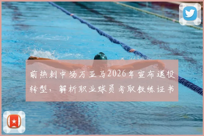前热刺中场万亚马2026年宣布退役转型,解析职业球员考取教练证书的完整路径与挑战