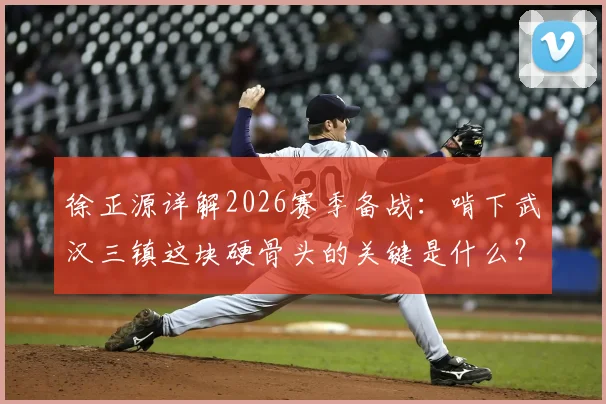 徐正源详解2026赛季备战：啃下武汉三镇这块硬骨头的关键是什么？成都铁人如何实现稳步蜕变