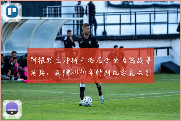 阿根廷主帅斯卡洛尼会面马岛战争老兵,获赠2026年特别纪念礼品引热议