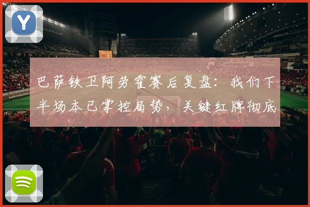 巴萨铁卫阿劳霍赛后复盘:我们下半场本已掌控局势,关键红牌彻底扭转比赛走向