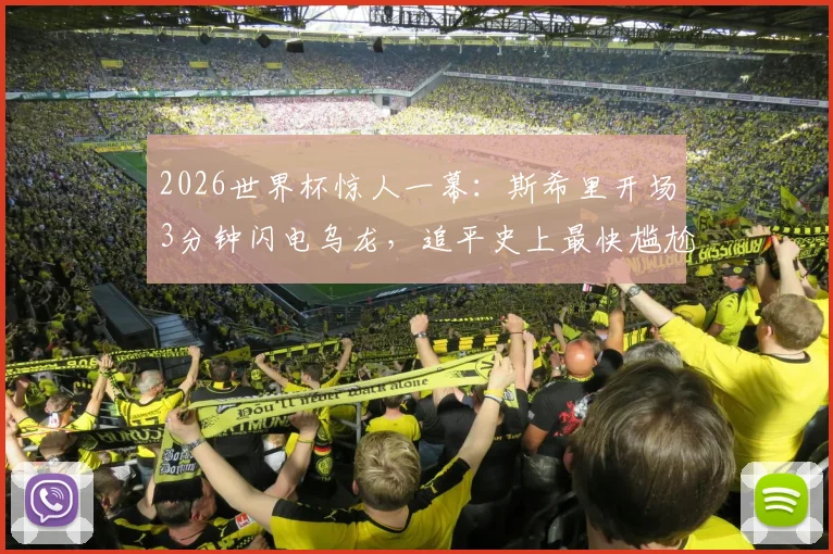 2026世界杯惊人一幕:斯希里开场3分钟闪电乌龙,追平史上最快尴尬纪录深度解析