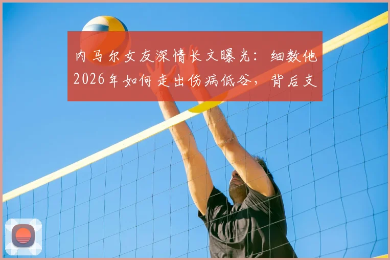 内马尔女友深情长文曝光：细数他2026年如何走出伤病低谷，背后支持的力量与未来展望
