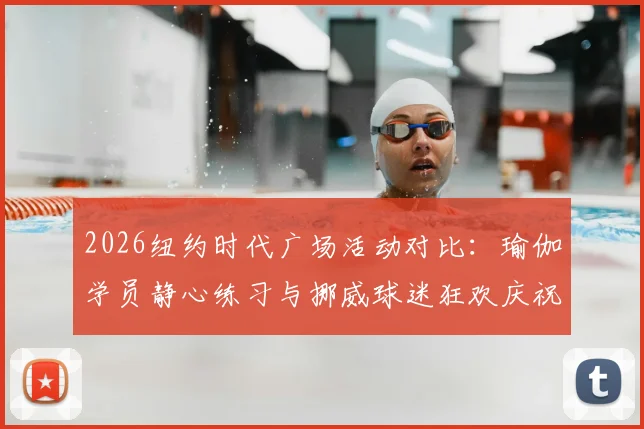 2026纽约时代广场活动对比：瑜伽学员静心练习与挪威球迷狂欢庆祝的文化差异全解析