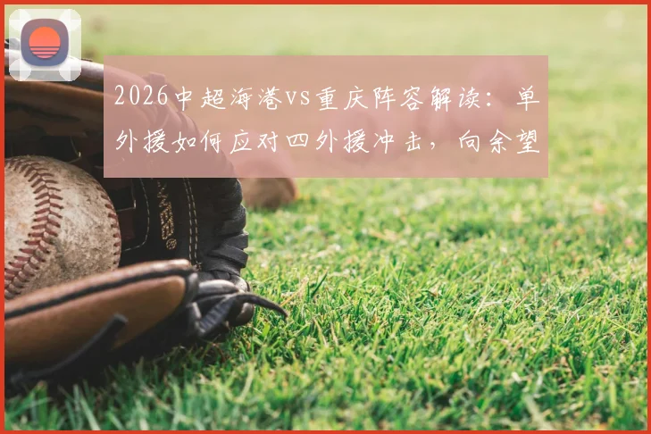 2026中超海港vs重庆阵容解读:单外援如何应对四外援冲击,向余望首发与蒋光太替补的战术考量